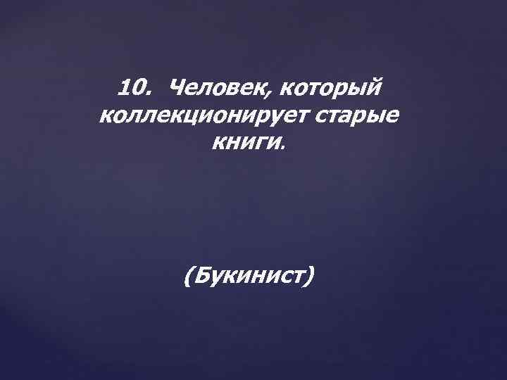 10. Человек, который коллекционирует старые книги. (Букинист) 