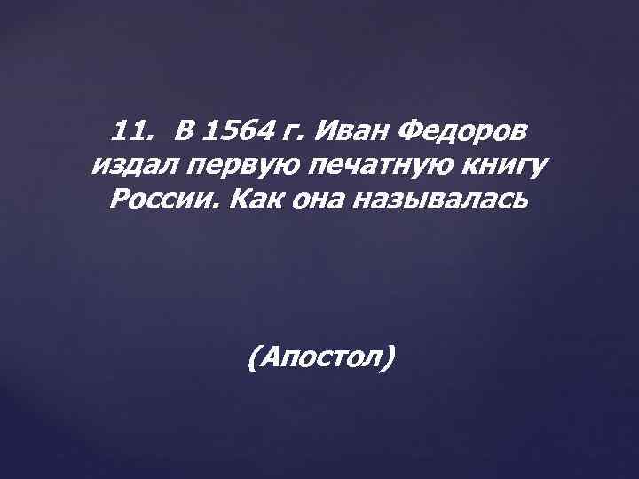 11. В 1564 г. Иван Федоров издал первую печатную книгу России. Как она называлась