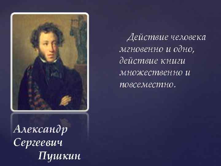 Действие человека мгновенно и одно, действие книги множественно и повсеместно. Александр Сергеевич Пушкин 