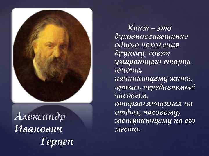 Александр Иванович Герцен Книги – это духовное завещание одного поколения другому, совет умирающего старца