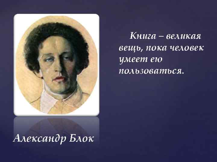 Книга – великая вещь, пока человек умеет ею пользоваться. Александр Блок 