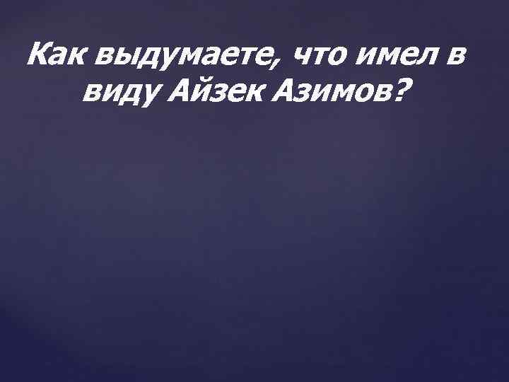 Как выдумаете, что имел в виду Айзек Азимов? 