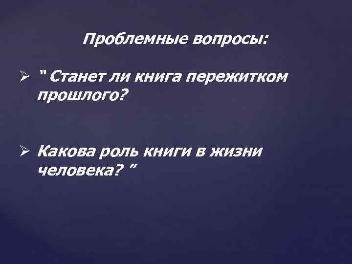 Проблемные вопросы: Ø “ Станет ли книга пережитком прошлого? Ø Какова роль книги в