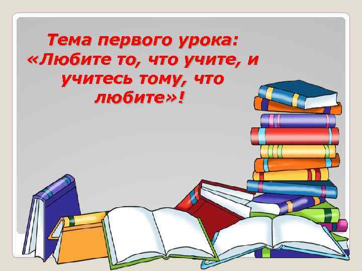 Тема первого урока: «Любите то, что учите, и учитесь тому, что любите» ! 