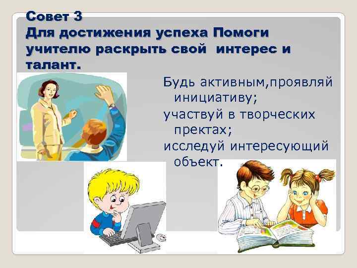 Совет 3 Для достижения успеха Помоги учителю раскрыть свой интерес и талант. Будь активным,