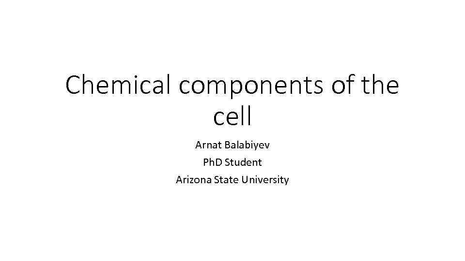 Chemical components of the cell Arnat Balabiyev Ph. D Student Arizona State University 