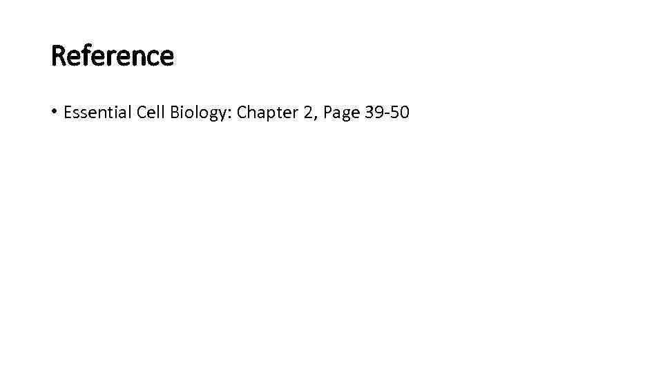 Reference • Essential Cell Biology: Chapter 2, Page 39 -50 
