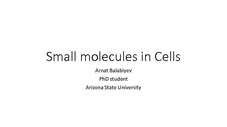 Small molecules in Cells Arnat Balabiyev Ph. D student Arizona State University 