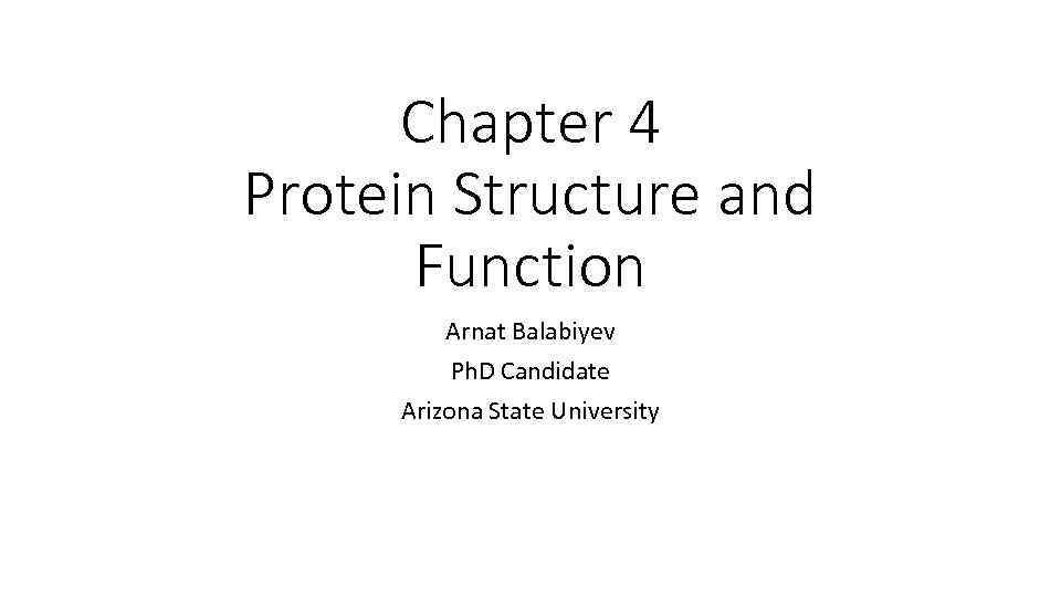 Chapter 4 Protein Structure and Function Arnat Balabiyev Ph. D Candidate Arizona State University