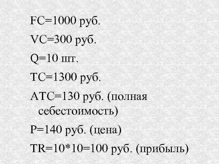 FC=1000 руб. VC=300 руб. Q=10 шт. TC=1300 руб. ATC=130 руб. (полная себестоимость) P=140 руб.