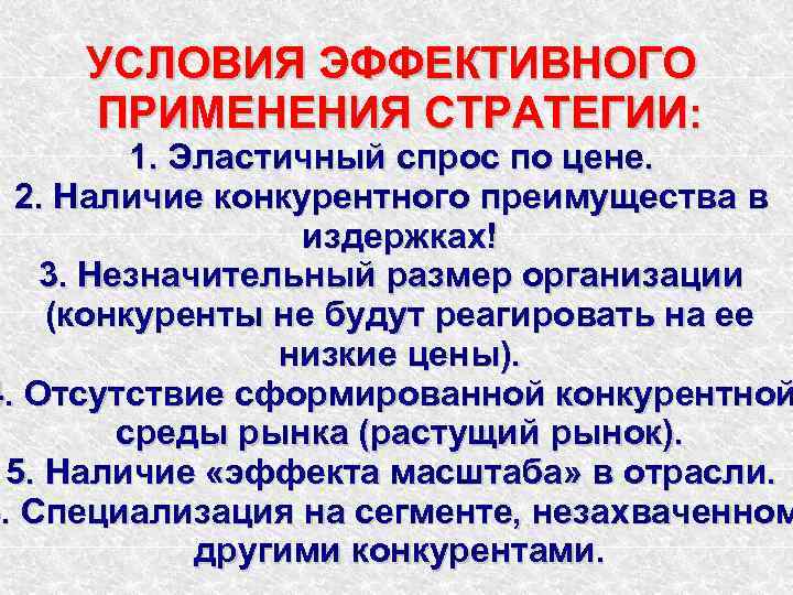 УСЛОВИЯ ЭФФЕКТИВНОГО ПРИМЕНЕНИЯ СТРАТЕГИИ: 1. Эластичный спрос по цене. 2. Наличие конкурентного преимущества в