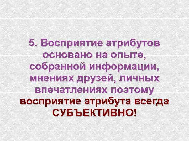 5. Восприятие атрибутов основано на опыте, собранной информации, мнениях друзей, личных впечатлениях поэтому восприятие