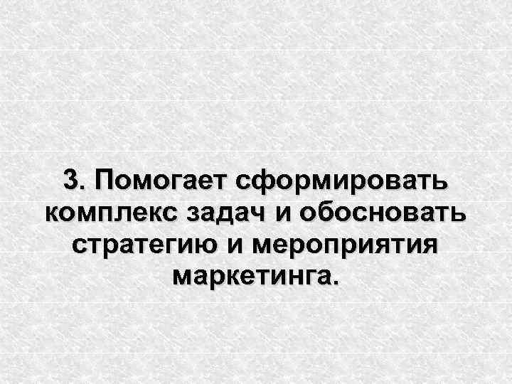 3. Помогает сформировать комплекс задач и обосновать стратегию и мероприятия маркетинга. 