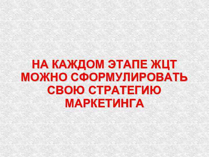 НА КАЖДОМ ЭТАПЕ ЖЦТ МОЖНО СФОРМУЛИРОВАТЬ СВОЮ СТРАТЕГИЮ МАРКЕТИНГА 