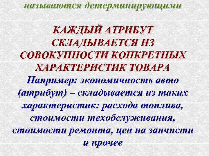 называются детерминирующими КАЖДЫЙ АТРИБУТ СКЛАДЫВАЕТСЯ ИЗ СОВОКУПНОСТИ КОНКРЕТНЫХ ХАРАКТЕРИСТИК ТОВАРА Например: экономичность авто (атрибут)