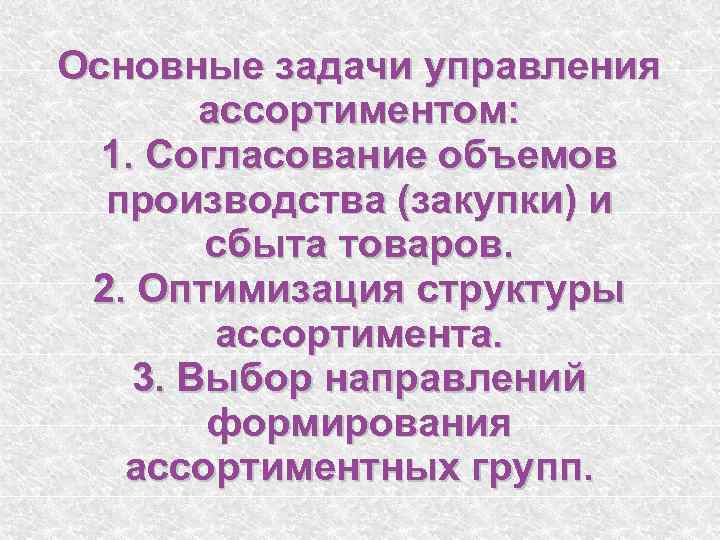 Основные задачи управления ассортиментом: 1. Согласование объемов производства (закупки) и сбыта товаров. 2. Оптимизация