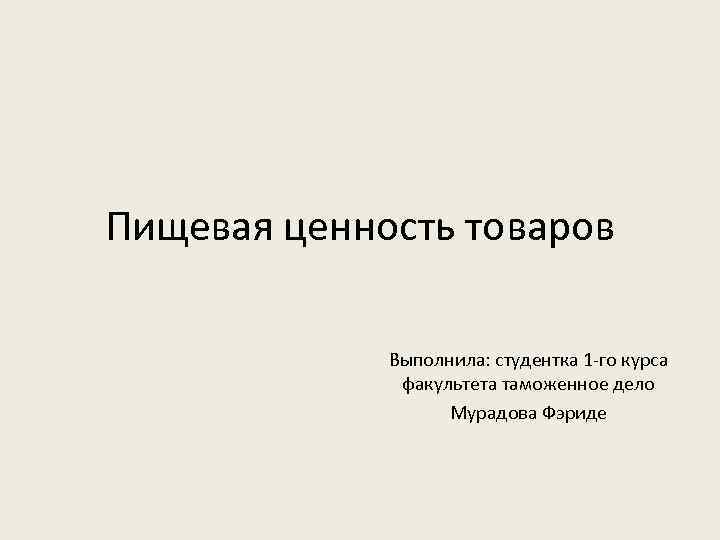 Пищевая ценность товаров Выполнила: студентка 1 -го курса факультета таможенное дело Мурадова Фэриде 