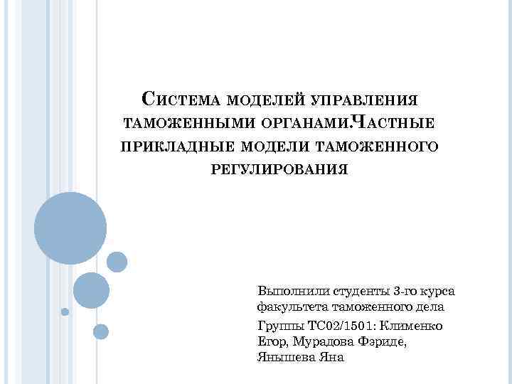 СИСТЕМА МОДЕЛЕЙ УПРАВЛЕНИЯ ТАМОЖЕННЫМИ ОРГАНАМИ. ЧАСТНЫЕ ПРИКЛАДНЫЕ МОДЕЛИ ТАМОЖЕННОГО РЕГУЛИРОВАНИЯ Выполнили студенты 3 го