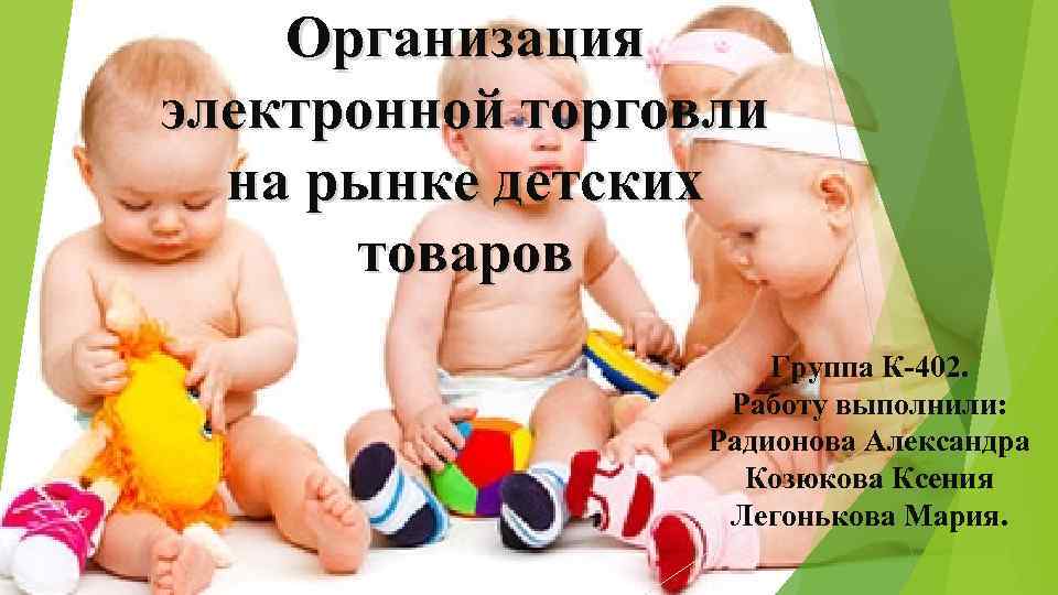 Организация электронной торговли на рынке детских товаров Группа К-402. Работу выполнили: Радионова Александра Козюкова