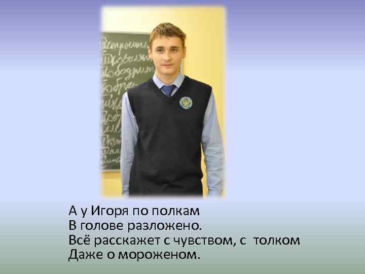 А у Игоря по полкам В голове разложено. Всё расскажет с чувством, с толком