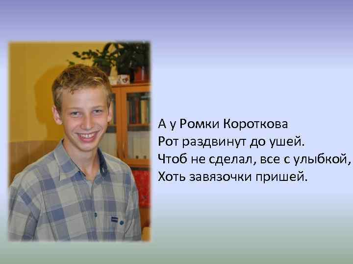 А у Ромки Короткова Рот раздвинут до ушей. Чтоб не сделал, все с улыбкой,