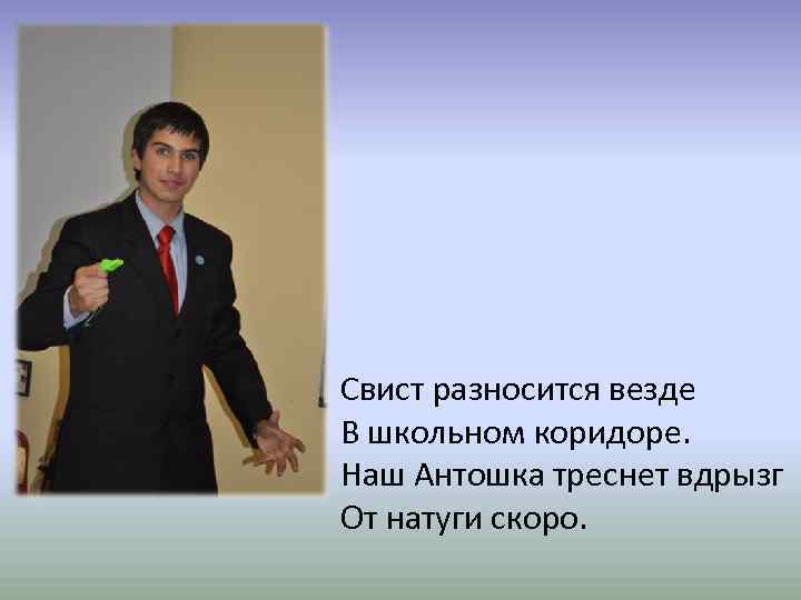 Свист разносится везде В школьном коридоре. Наш Антошка треснет вдрызг От натуги скоро. 