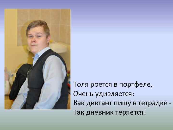Толя роется в портфеле, Очень удивляется: Как диктант пишу в тетрадке Так дневник теряется!