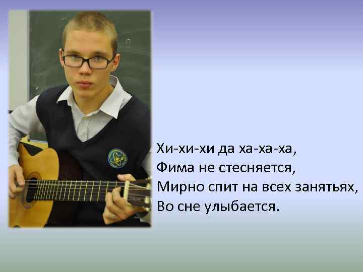 Хи-хи-хи да ха-ха-ха, Фима не стесняется, Мирно спит на всех занятьях, Во сне улыбается.