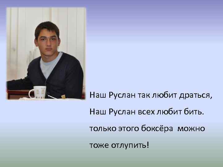 Наш Руслан так любит драться, Наш Руслан всех любит бить. только этого боксёра можно