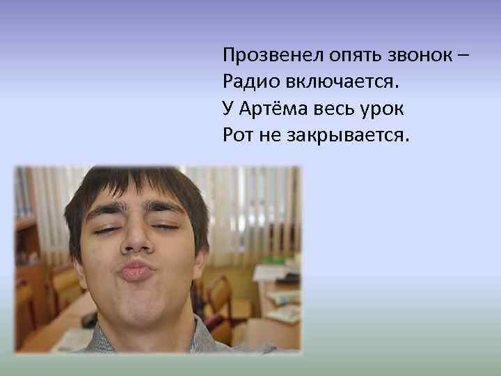 Прозвенел опять звонок – Радио включается. У Артёма весь урок Рот не закрывается. 
