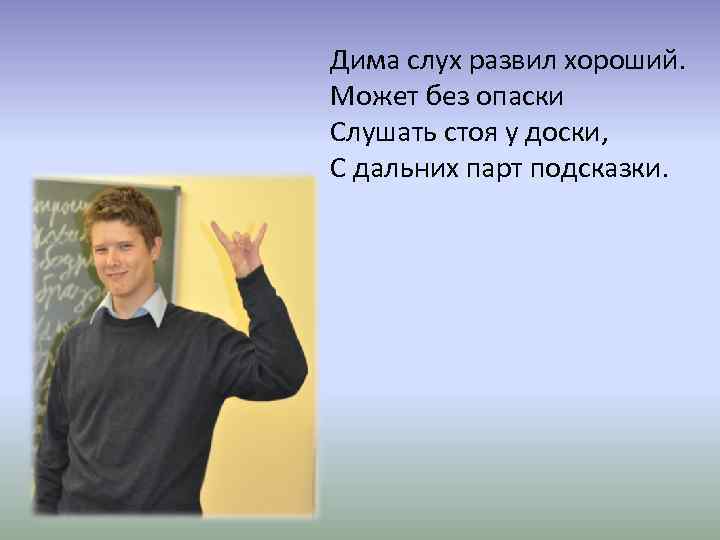 Дима слух развил хороший. Может без опаски Слушать стоя у доски, С дальних парт