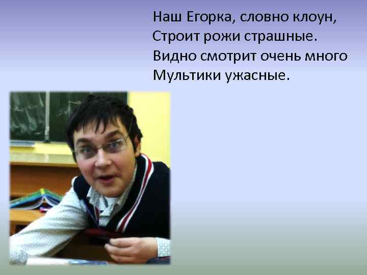Наш Егорка, словно клоун, Строит рожи страшные. Видно смотрит очень много Мультики ужасные. 