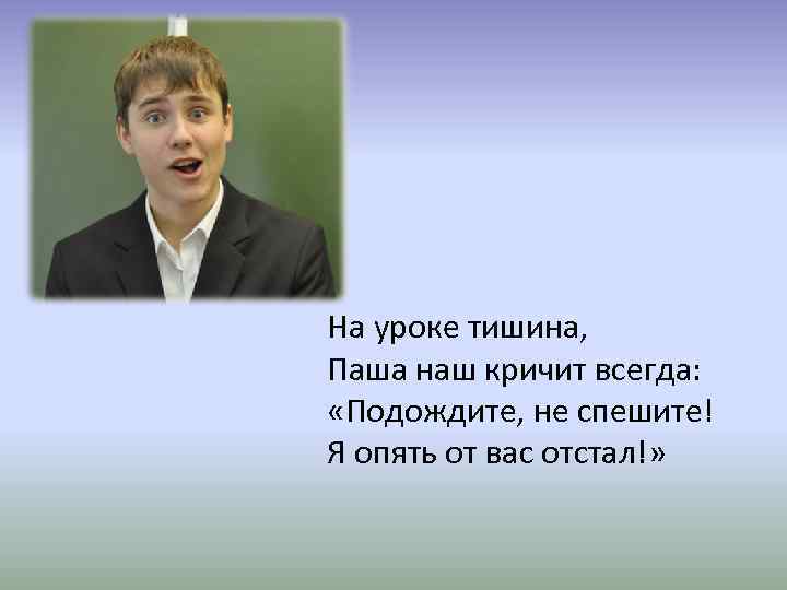 На уроке тишина, Паша наш кричит всегда: «Подождите, не спешите! Я опять от вас