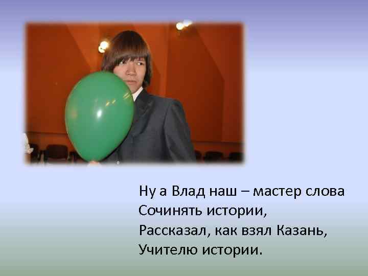 Ну а Влад наш – мастер слова Сочинять истории, Рассказал, как взял Казань, Учителю