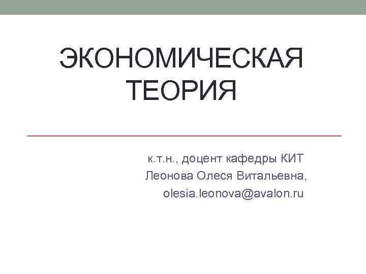 ЭКОНОМИЧЕСКАЯ ТЕОРИЯ к. т. н. , доцент кафедры КИТ Леонова Олеся Витальевна, olesia. leonova@avalon.