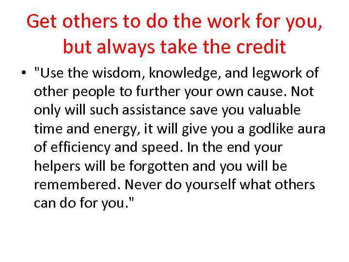 Get others to do the work for you, but always take the credit •