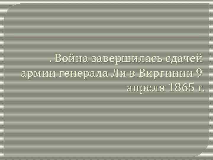 . Война завершилась сдачей армии генерала Ли в Виргинии 9 апреля 1865 г. 