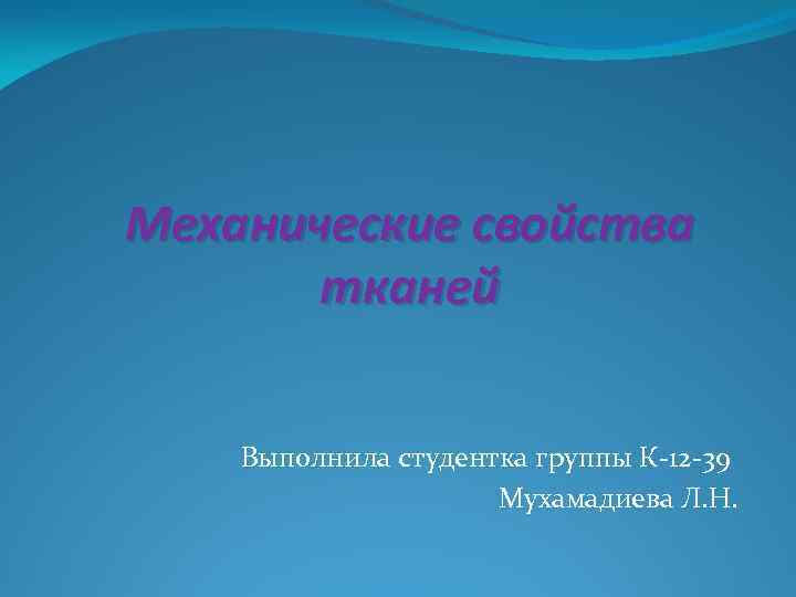 Механические свойства тканей Выполнила студентка группы К-12 -39 Мухамадиева Л. Н. 