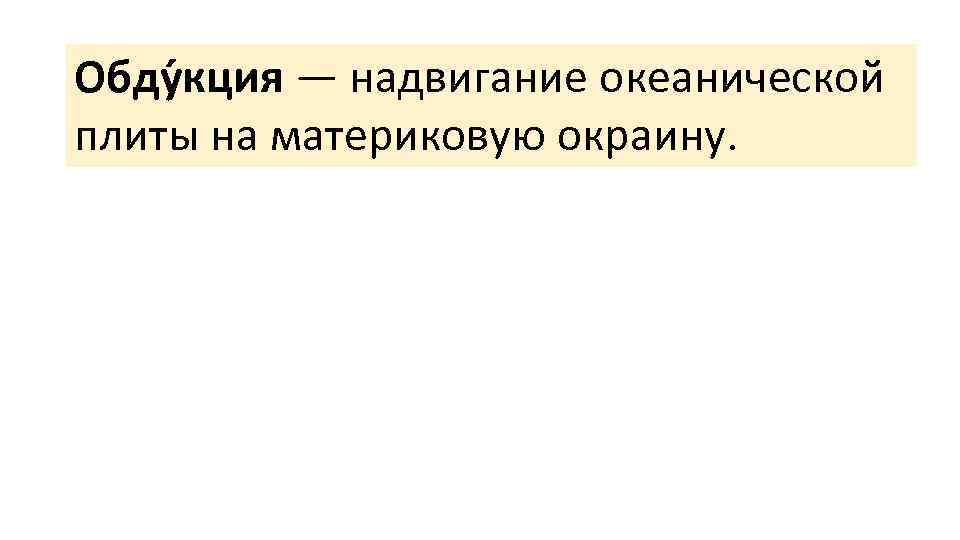 Обду кция — надвигание океанической плиты на материковую окраину. 