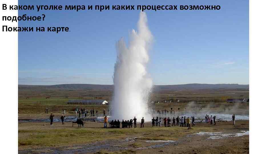 В каком уголке мира и при каких процессах возможно подобное? Покажи на карте. 