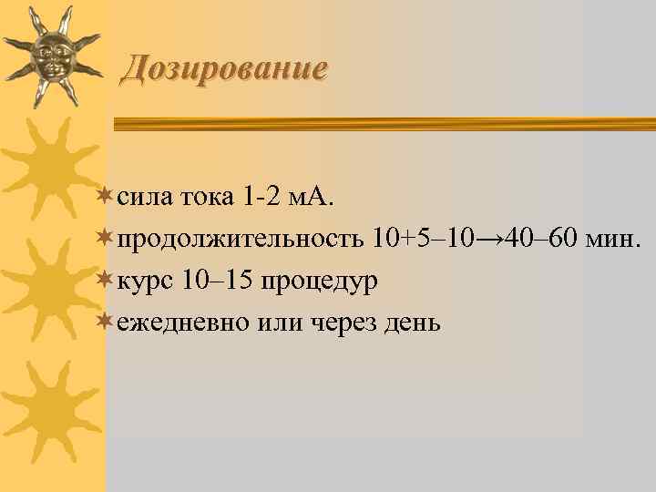 Дозирование ¬сила тока 1 -2 м. А. ¬продолжительность 10+5– 10→ 40– 60 мин. ¬курс