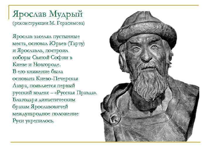 Ярослав Мудрый (реконструкция М. Герасимова) Ярослав заселял пустынные места, основал Юрьев (Тарту) и Ярославль,