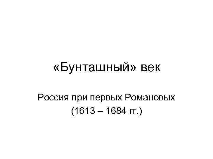  «Бунташный» век Россия при первых Романовых (1613 – 1684 гг. ) 