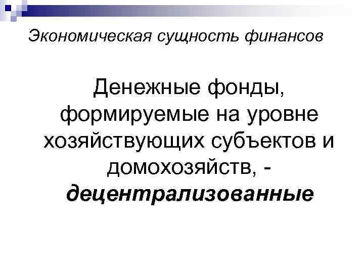Экономическая сущность финансов Денежные фонды, формируемые на уровне хозяйствующих субъектов и домохозяйств, - децентрализованные