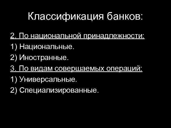 Классификация банков: 2. По национальной принадлежности: 1) Национальные. 2) Иностранные. 3. По видам совершаемых