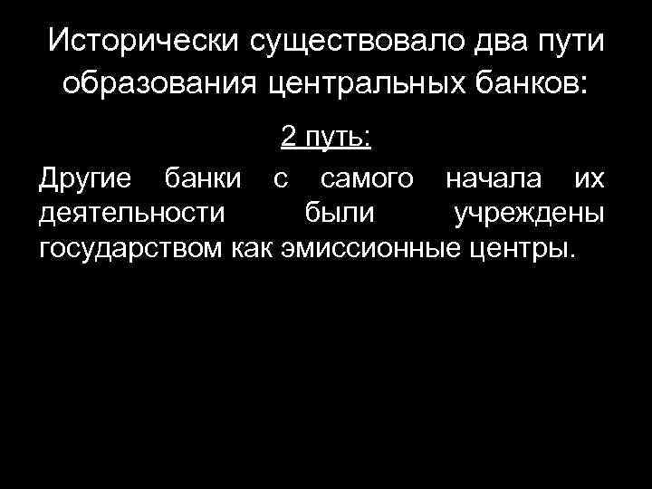 Исторически существовало два пути образования центральных банков: 2 путь: Другие банки с самого начала