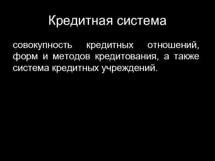 Кредитная система совокупность кредитных отношений, форм и методов кредитования, а также система кредитных учреждений.