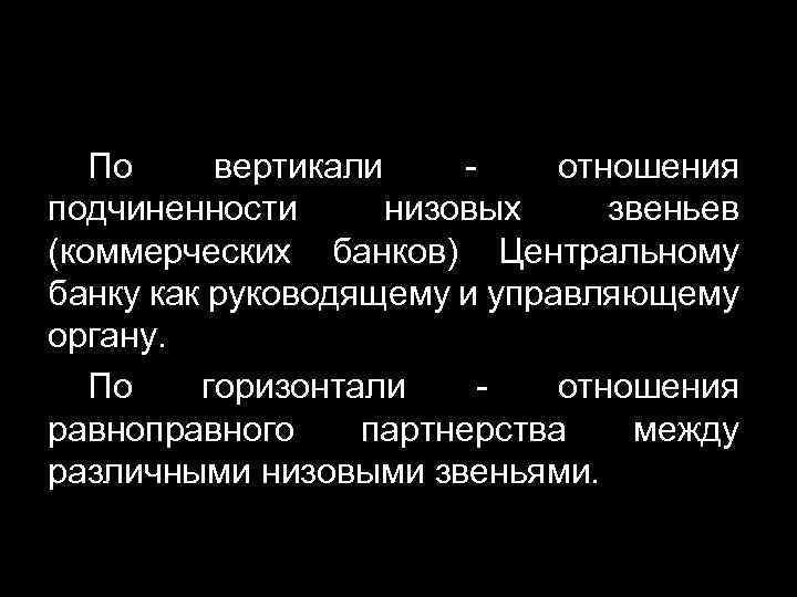 По вертикали отношения подчиненности низовых звеньев (коммерческих банков) Центральному банку как руководящему и управляющему