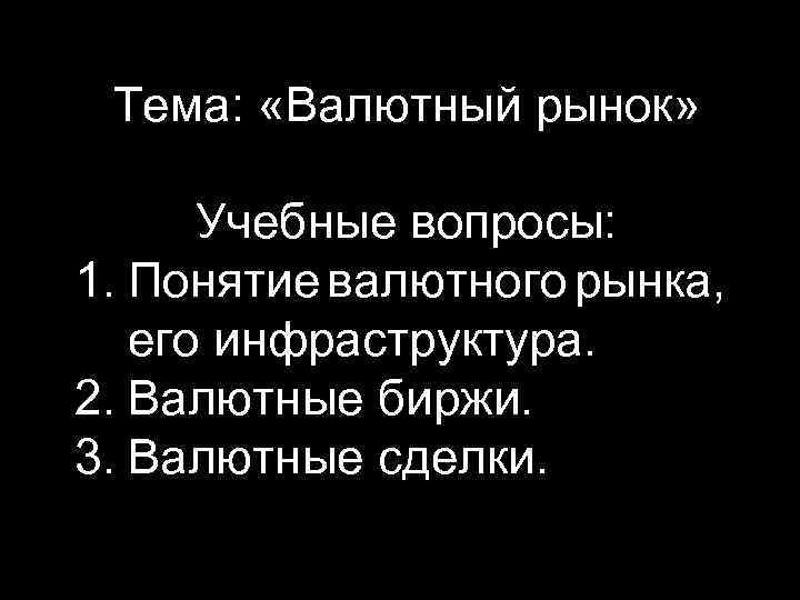 Тема: «Валютный рынок» Учебные вопросы: 1. Понятие валютного рынка, его инфраструктура. 2. Валютные биржи.