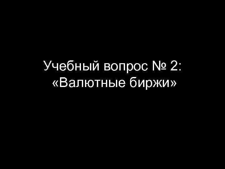 Учебный вопрос № 2: «Валютные биржи» 